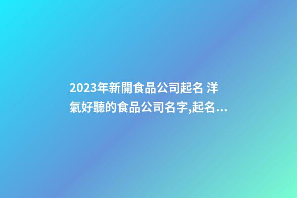 2023年新開食品公司起名 洋氣好聽的食品公司名字,起名之家-第1張-公司起名-玄機派